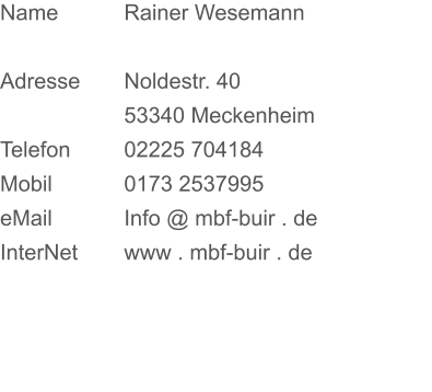 Name		Rainer Wesemann  Adresse		Noldestr. 40 53340 Meckenheim Telefon		02225 704184 Mobil		0173 2537995 eMail		Info @ mbf-buir . de InterNet		www . mbf-buir . de